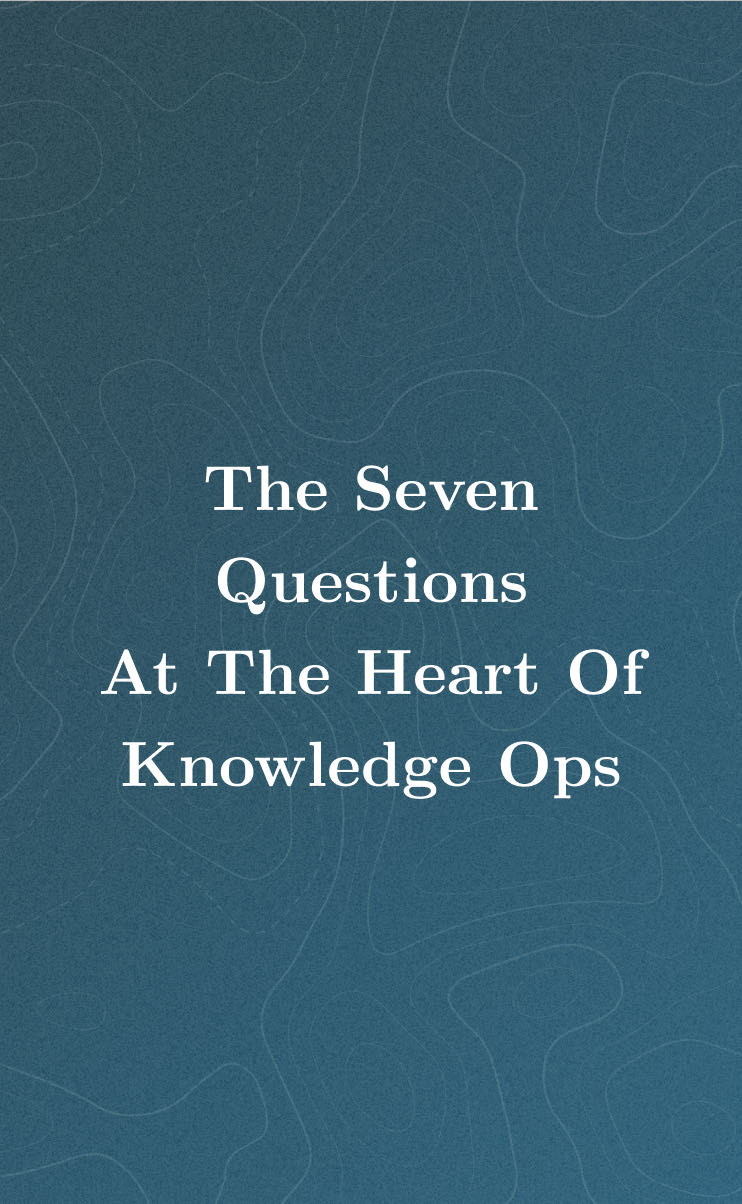 The Seven Questions At The Heart Of Knowledge Ops